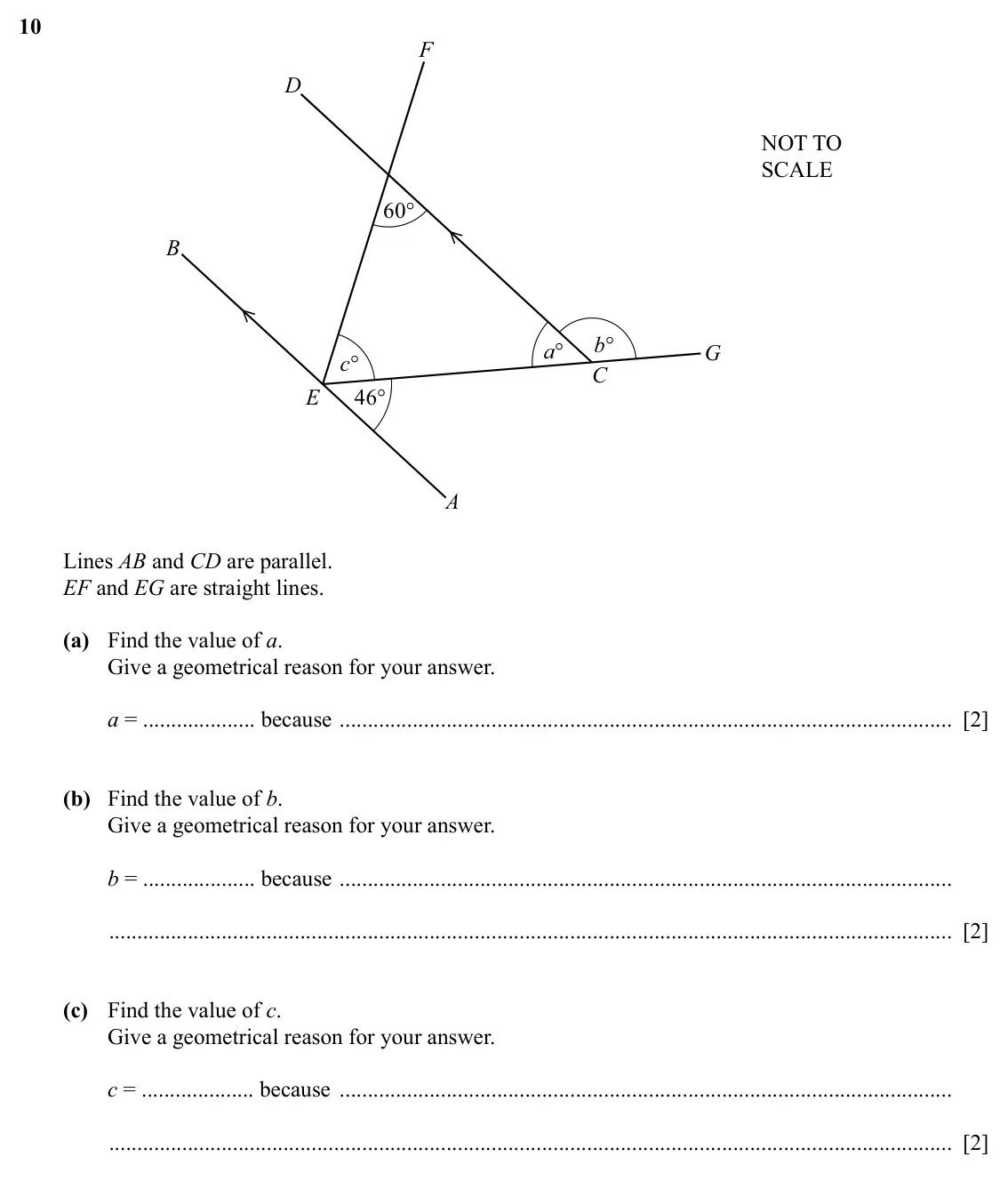 Specimen Paper 1, question 10: F D NOT TO SCALE 60° B b° a° G c° C E 46° A Lines AB and CD are parallel. EF and EG are straight lines. (a) Find the value of a. Give a geometrical reason for y