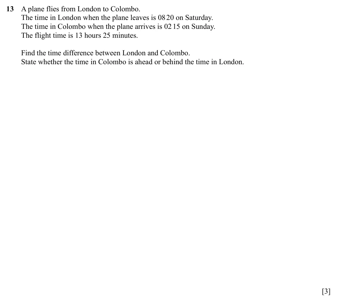 Specimen Paper 1, question 13: A plane flies from London to Colombo. The time in London when the plane leaves is 08 20 on Saturday. The time in Colombo when the plane arrives is 02 15 on Sund