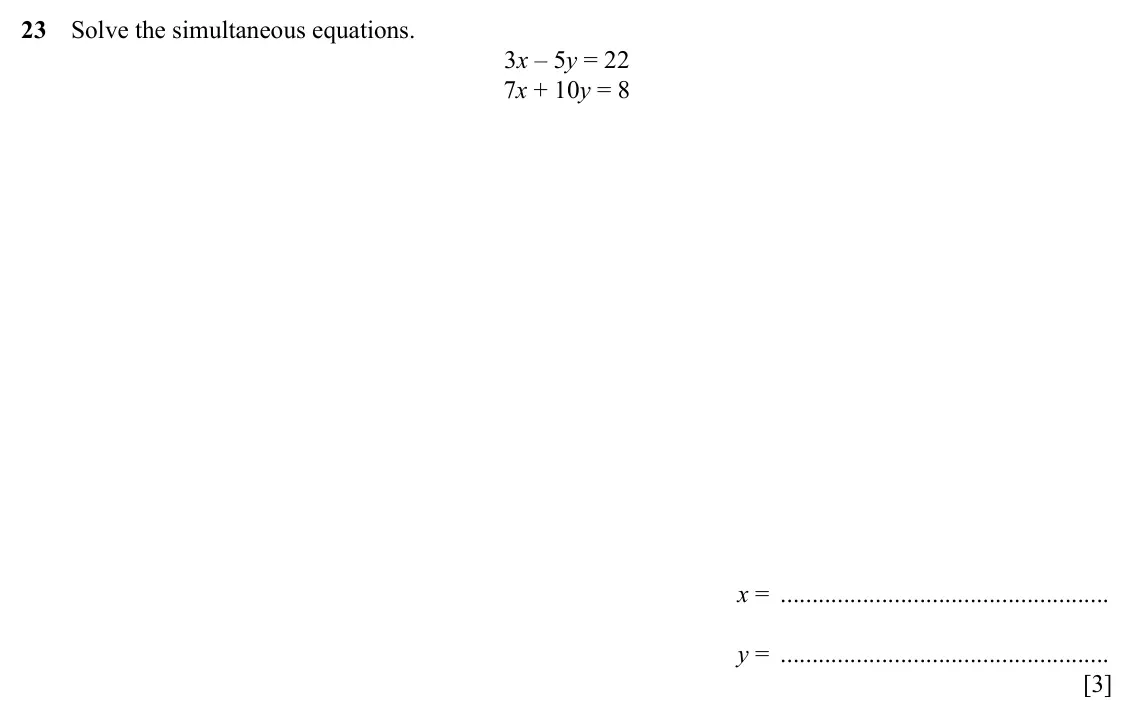 Specimen Paper 1, question 23: Solve the simultaneous equations. 3x – 5y = 22 7x + 10y = 8 x = y = [3]