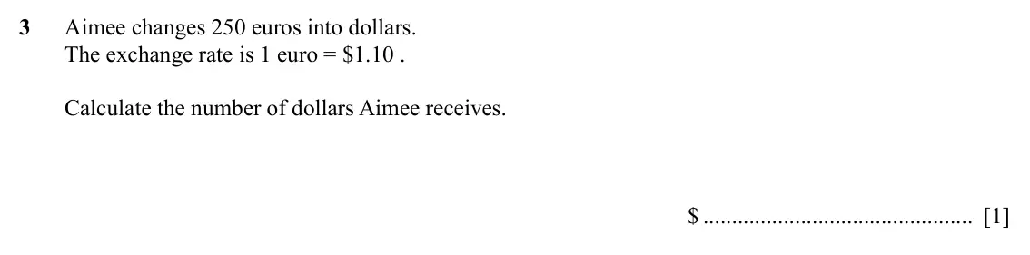 Specimen Paper 2, question 3: Aimee changes 250 euros into dollars. The exchange rate is 1 euro = $1.10 . Calculate the number of dollars Aimee receives. $ [1]