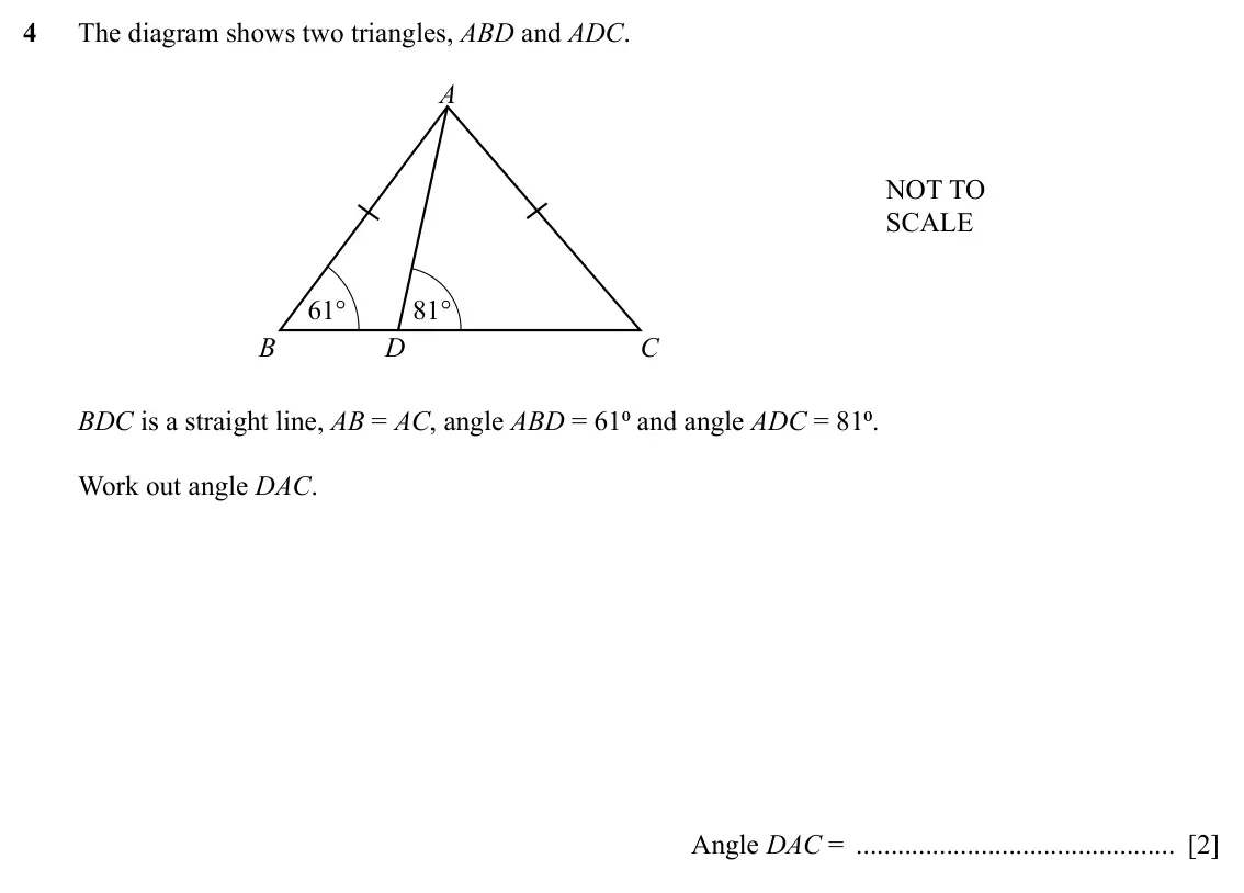 Specimen Paper 2, question 4: The diagram shows two triangles, ABD and ADC. A NOT TO SCALE 61° 81° B D C BDC is a straight line, AB = AC, angle ABD = 61⁰ and angle ADC = 81⁰. Work out angle