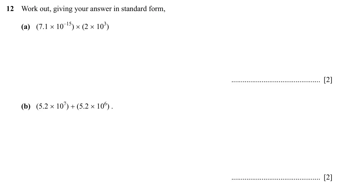 Specimen Paper 2, question 12: Work out, giving your answer in standard form, (a) (7.1 × 10–15) × (2 × 103) [2] (b) (5.2 × 107) + (5.2 × 106) . [2]