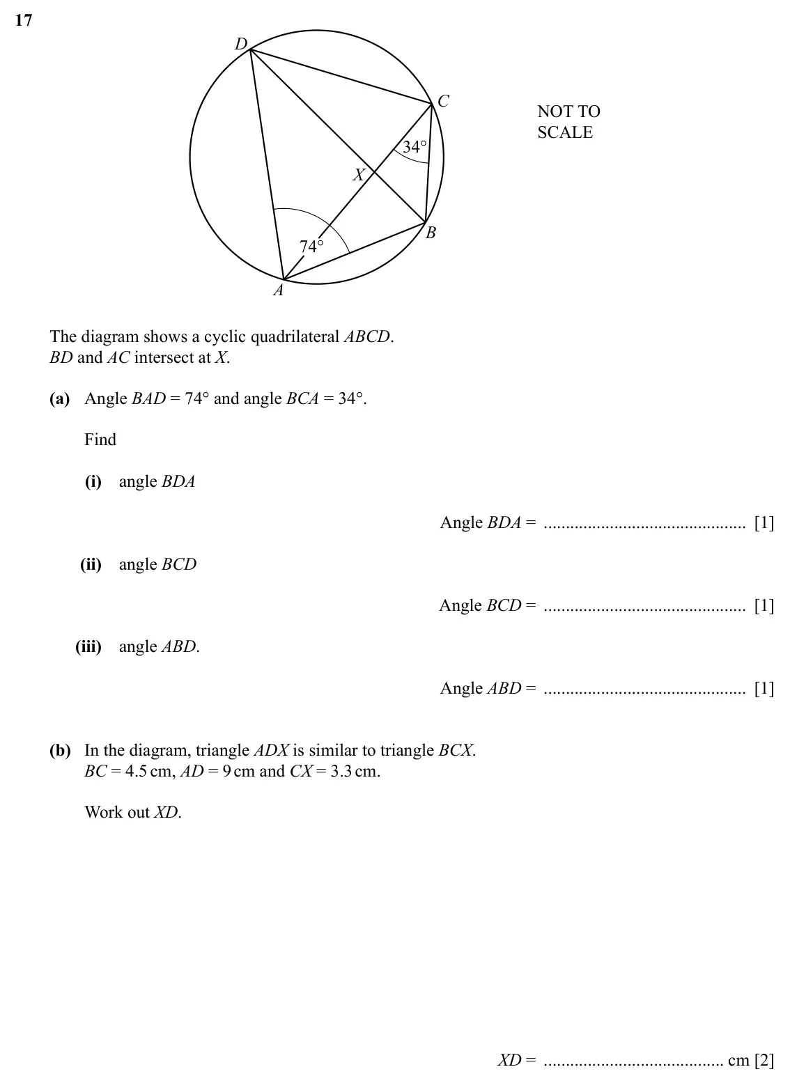 Specimen Paper 2, question 17: D C NOT TO SCALE 34° X B 74° A The diagram shows a cyclic quadrilateral ABCD. BD and AC intersect at X. (a) Angle BAD = 74° and angle BCA = 34°. Find (i) angle