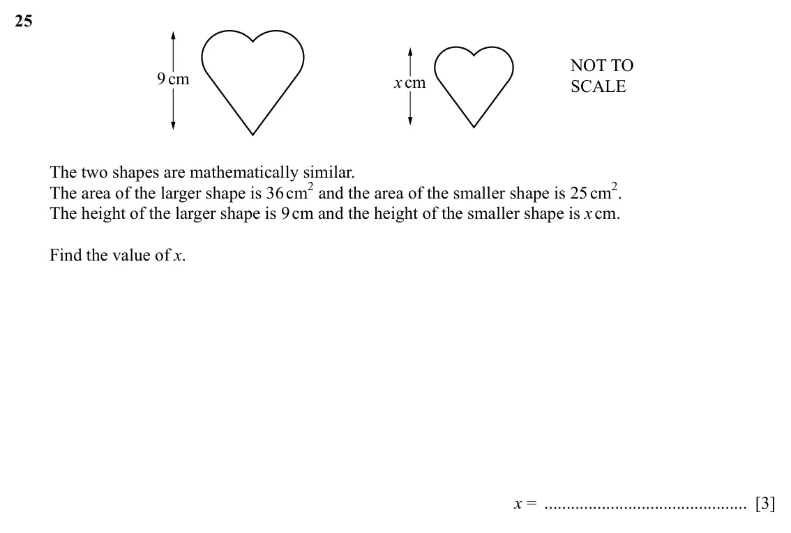 Specimen Paper 2, question 25: NOT TO 9cm xcm SCALE The two shapes are mathematically similar. The area of the larger shape is 36 cm2 and the area of the smaller shape is 25 cm2. The height o