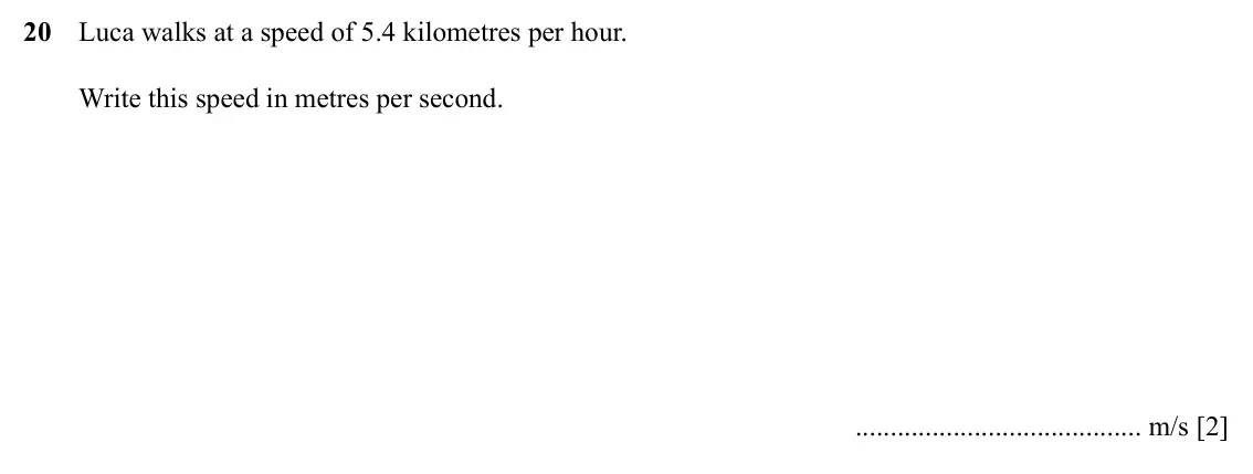 Specimen Paper 3, question 20: Luca walks at a speed of 5.4 kilometres per hour. Write this speed in metres per second. m/s [2]