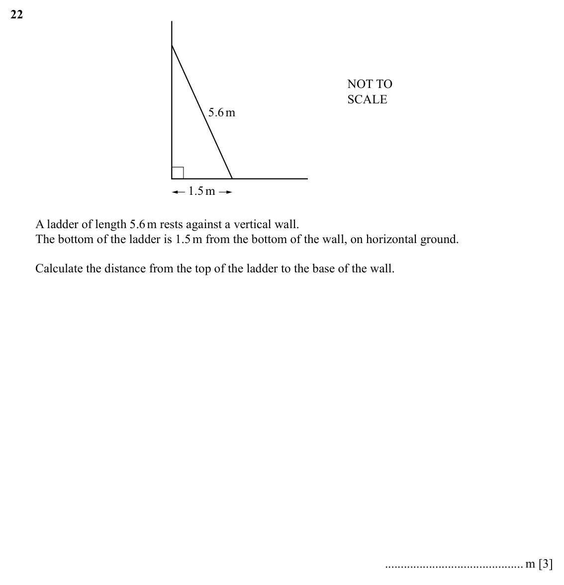 Specimen Paper 3, question 22: NOT TO SCALE 5.6m 1.5m A ladder of length 5.6 m rests against a vertical wall. The bottom of the ladder is 1.5 m from the bottom of the wall, on horizontal grou