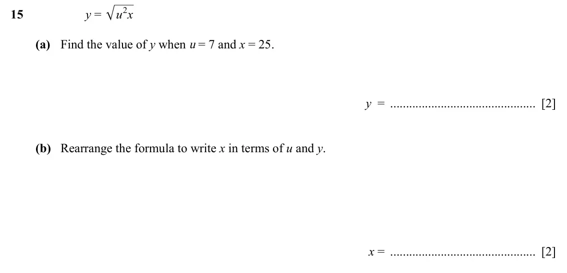 Specimen Paper 4, question 15: y = u x 2 (a) Find the value of y when u = 7 and x = 25. y = [2] (b) Rearrange the formula to write x in terms of u and y. x = [2]