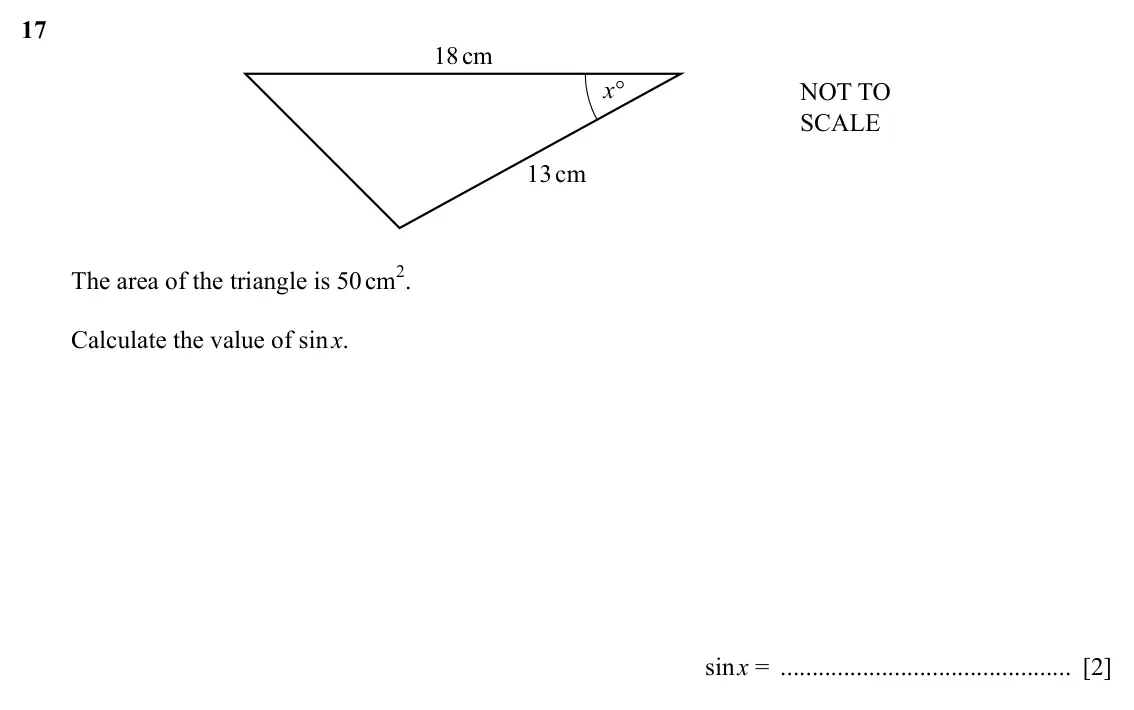 Specimen Paper 4, question 17: 18cm x° NOT TO SCALE 13cm The area of the triangle is 50 cm2. Calculate the value of sin x. sin x = [2]