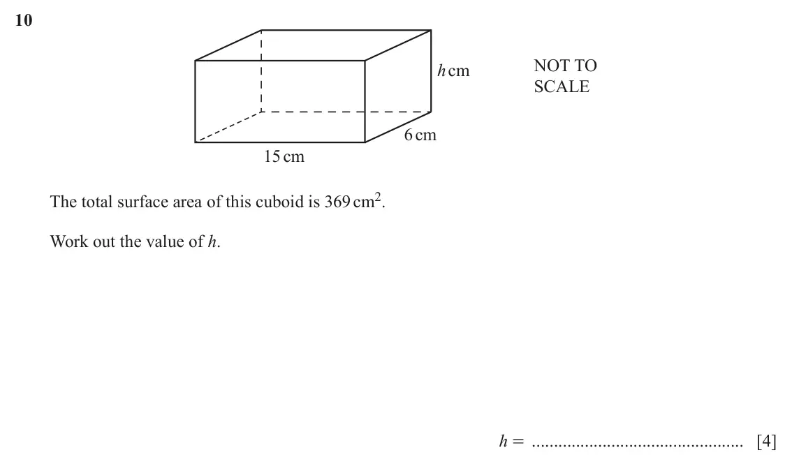 June 2024 Paper 1, question 10: NOT TO hcm SCALE 6cm 15cm The total surface area of this cuboid is 369 cm2. Work out the value of h. h = [4]