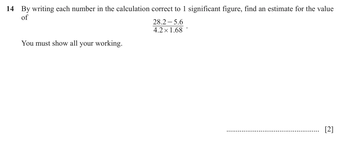 June 2024 Paper 1, question 14: By writing each number in the calculation correct to 1 significant figure, find an estimate for the value of 28 2 . 5 6 . - . 4 2 . 1 68 . # You must show all y