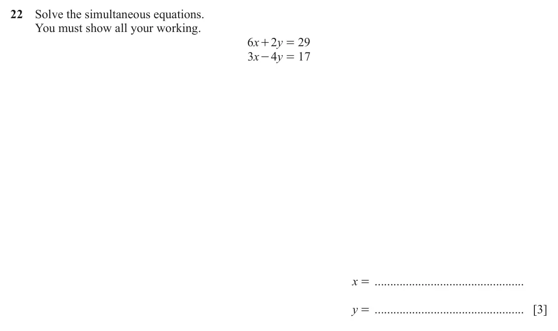 June 2024 Paper 1, question 22: Solve the simultaneous equations. You must show all your working. 6 x 2 y 29 + = 3 x 4 y 17 - = x = y = [3]
