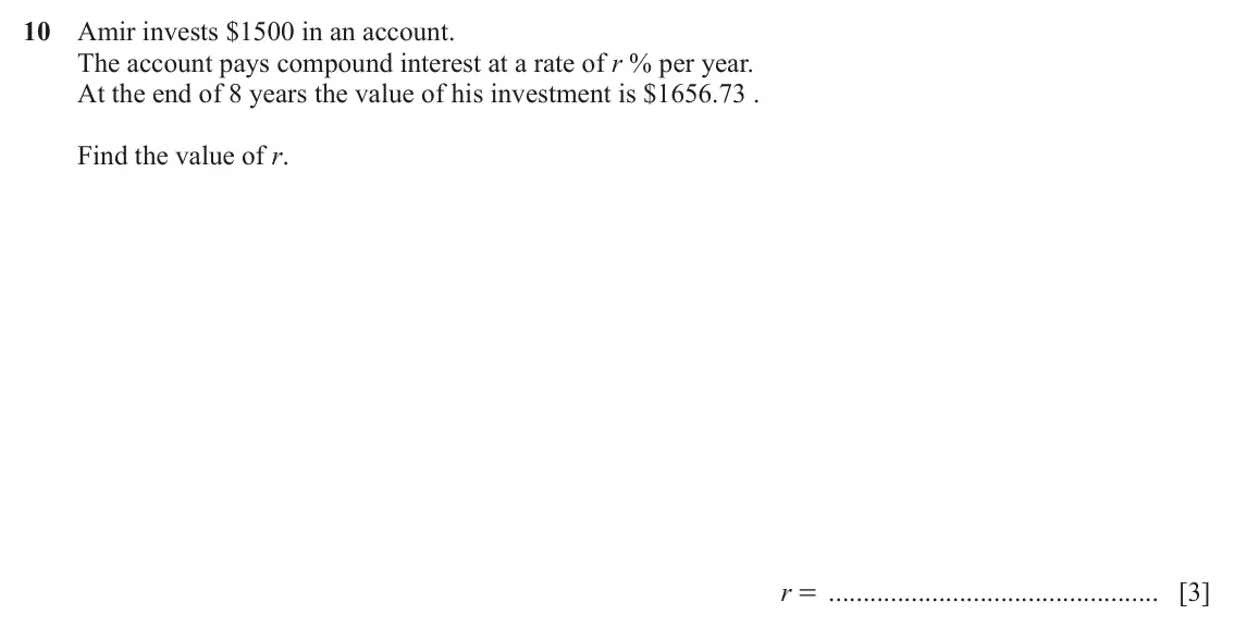 June 2024 Paper 2, question 10: Amir invests $1500 in an account. The account pays compound interest at a rate of r % per year. At the end of 8 years the value of his investment is $1656.73 .