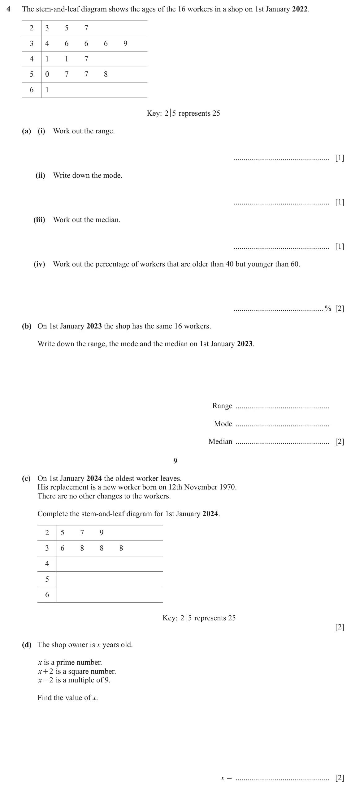 June 2024 Paper 3, question 4: The stem-and-leaf diagram shows the ages of the 16 workers in a shop on 1st January 2022. 2 3 5 7 3 4 6 6 6 9 4 1 1 7 5 0 7 7 8 6 1 Key: 2 5 represents 25 (a) (