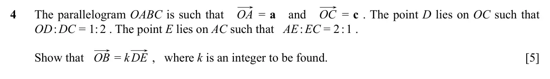Specimen Paper 1, question 4: The parallelogram OABC is such that OA = a and OC = c . The point D lies on OC such that OD : DC = 1: 2 . The point E lies on AC such that AE : EC = 2 : 1 . Sho