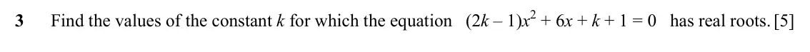 Specimen Paper 2, question 3: Find the values of the constant k for which the equation (2k – 1)x2 + 6x + k + 1 = 0 has real roots. [5]