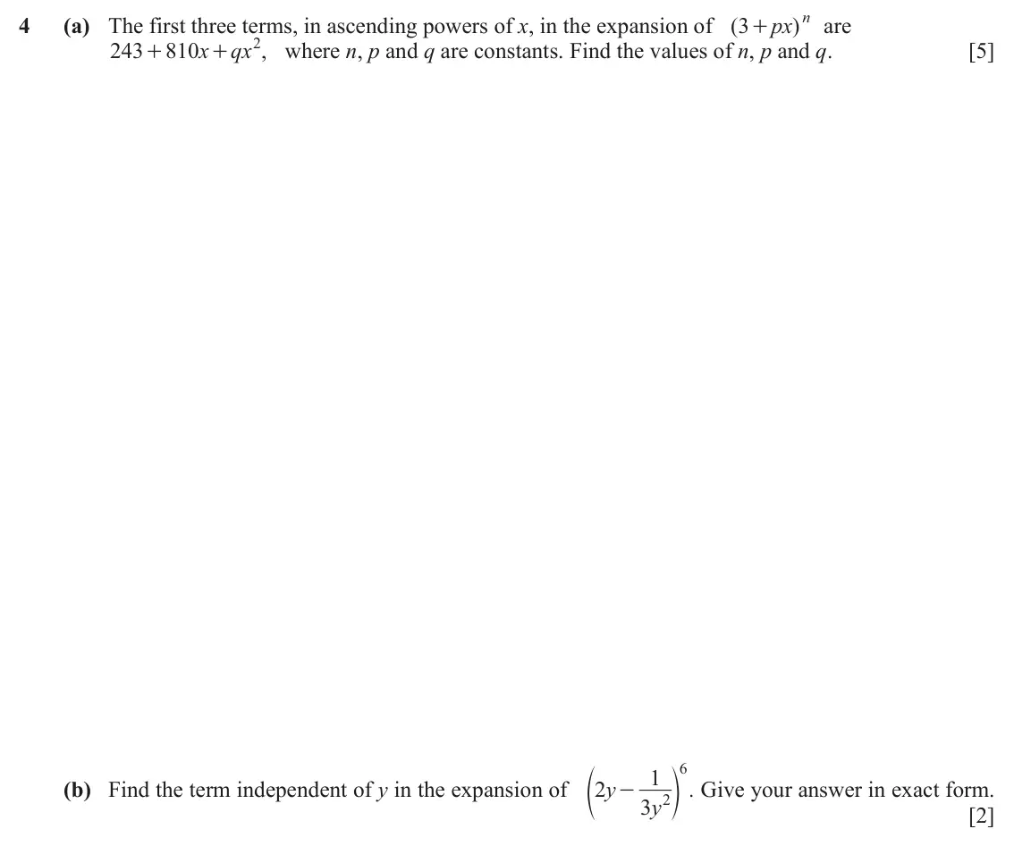 June 2024 Paper 1, question 4: (a) The first three terms, in ascending powers of x, in the expansion of ( 3 px ) n are + 243 810 x qx 2 , where n, p and q are constants. Find the values of n,