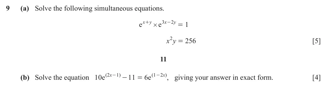 June 2024 Paper 1, question 9: (a) Solve the following simultaneous equations. e x + y e 3 x - 2 y 1 # = 2 = x y 256 [5] 11 (b) Solve the equation 10 e ( 2 x - 1 ) 11 6 e ( 1 - 2 x ) , giving
