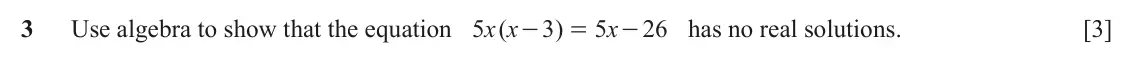 June 2024 Paper 2, question 3: Use algebra to show that the equation 5 x x ( 3 ) 5 x 26 has no real solutions. [3] - = -