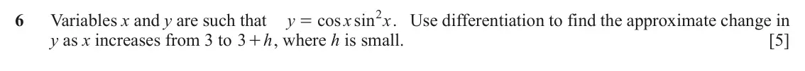 June 2024 Paper 2, question 6: Variables x and y are such that y cos sin x 2 x . Use differentiation to find the approximate change in = y as x increases from 3 to 3 + , where h is small. h [