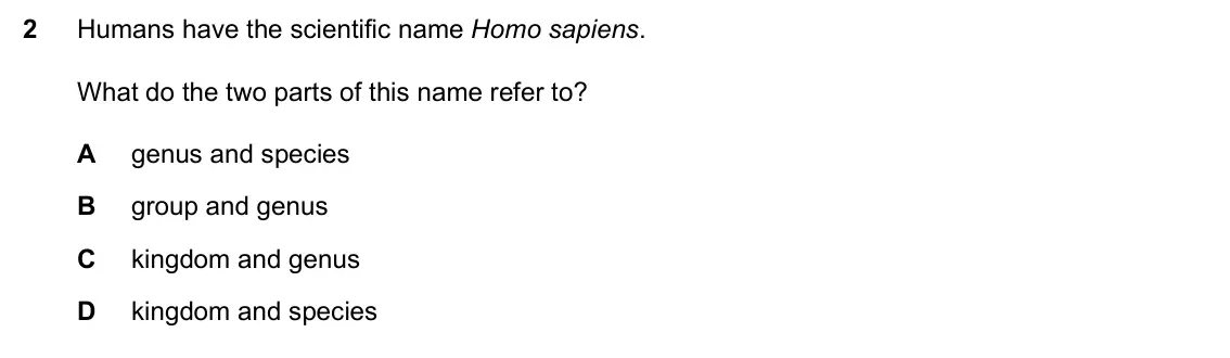 Specimen Paper 1, question 2: Humans have the scientific name Homo sapiens. What do the two parts of this name refer to? A genus and species B group and genus C kingdom and genus D kingdom a