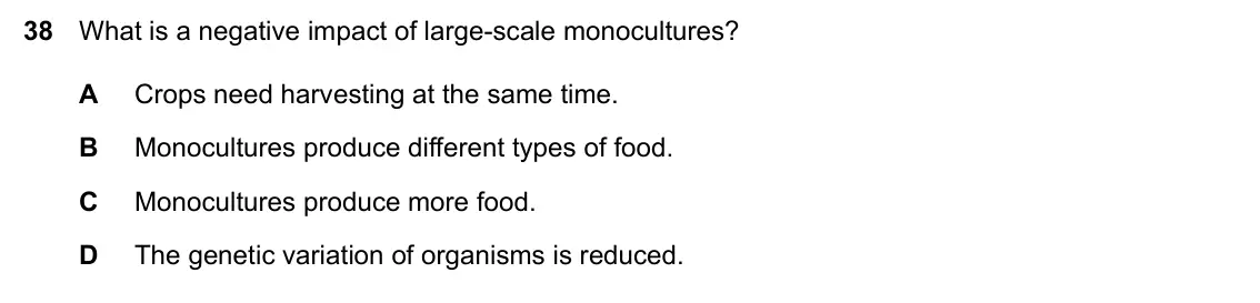 Specimen Paper 1, question 38: What is a negative impact of large-scale monocultures? A Crops need harvesting at the same time. B Monocultures produce different types of food. C Monocultures