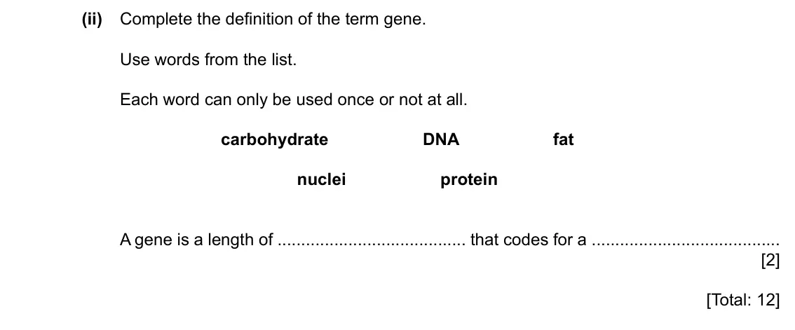 Specimen Paper 3, question 5(d)(ii): Complete the definition of the term gene. Use words from the list. Each word can only be used once or not at all. carbohydrate DNA fat nuclei protein A gene is
