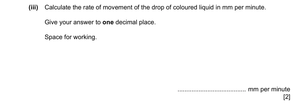 Specimen Paper 6, question 2(a)(iii): Calculate the rate of movement of the drop of coloured liquid in mm per minute. Give your answer to one decimal place. Space for working. mm per minute [2]