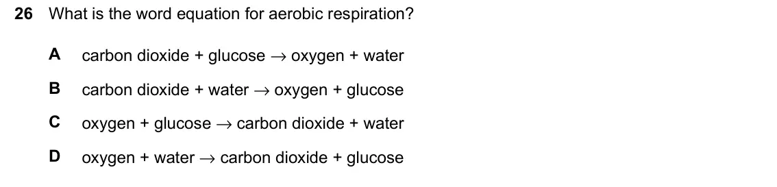 June 2024 Paper 1, question 26: What is the word equation for aerobic respiration? A carbon dioxide + glucose → oxygen + water B carbon dioxide + water → oxygen + glucose C oxygen + glucose →
