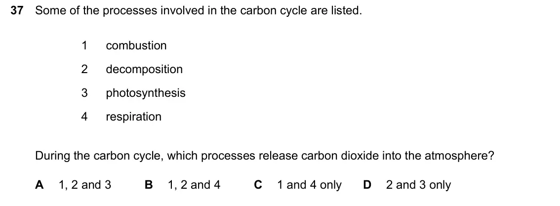 June 2024 Paper 1, question 37: Some of the processes involved in the carbon cycle are listed. 1 combustion 2 decomposition 3 photosynthesis 4 respiration During the carbon cycle, which proces