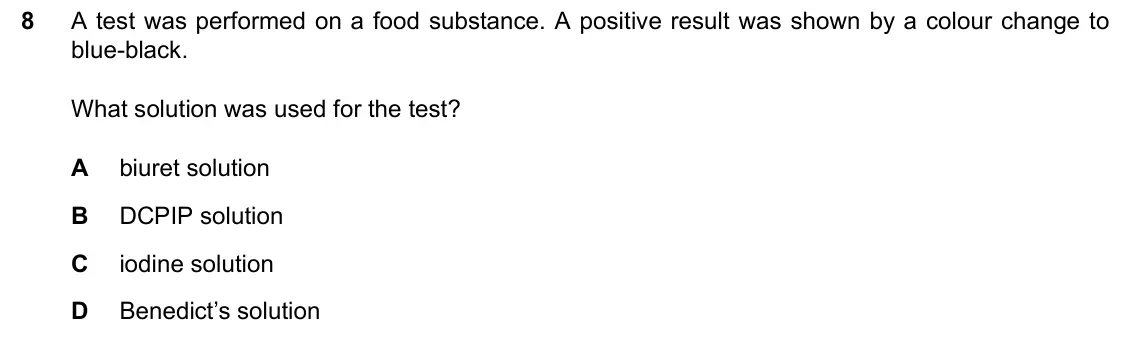 June 2024 Paper 2, question 8: A test was performed on a food substance. A positive result was shown by a colour change to blue-black. What solution was used for the test? A biuret solution B