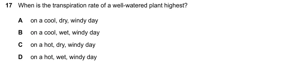 June 2024 Paper 2, question 17: When is the transpiration rate of a well-watered plant highest? A on a cool, dry, windy day B on a cool, wet, windy day C on a hot, dry, windy day D on a hot, w