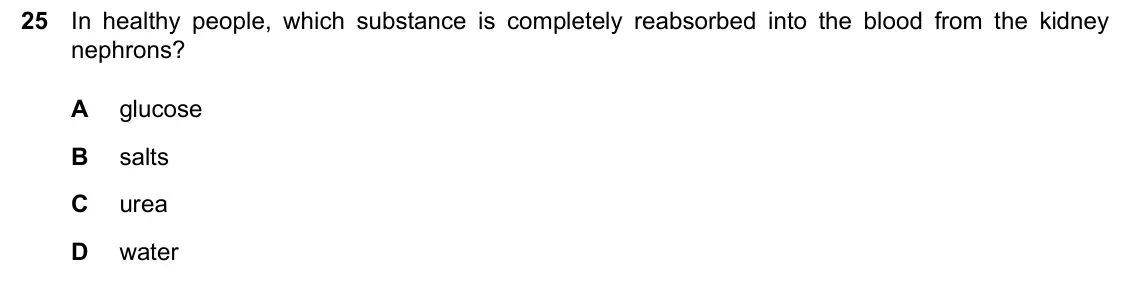 June 2024 Paper 2, question 25: In healthy people, which substance is completely reabsorbed into the blood from the kidney nephrons? A glucose B salts C urea D water