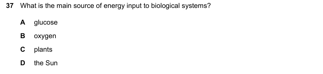 June 2024 Paper 2, question 37: What is the main source of energy input to biological systems? A glucose B oxygen C plants D the Sun