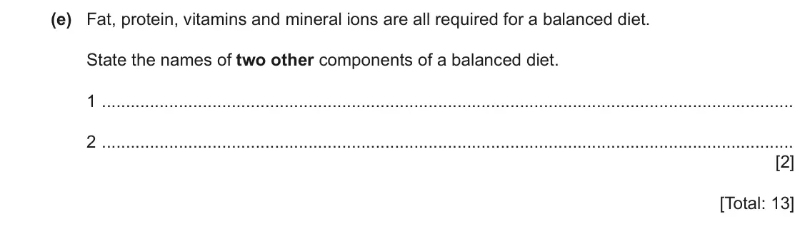 June 2024 Paper 3, question 7(e): Fat, protein, vitamins and mineral ions are all required for a balanced diet. State the names of two other components of a balanced diet. 1 2 [2] [Total: 13]