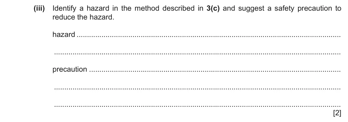 June 2024 Paper 6, question 3(c)(iii): Identify a hazard in the method described in 3(c) and suggest a safety precaution to reduce the hazard. hazard precaution [2]