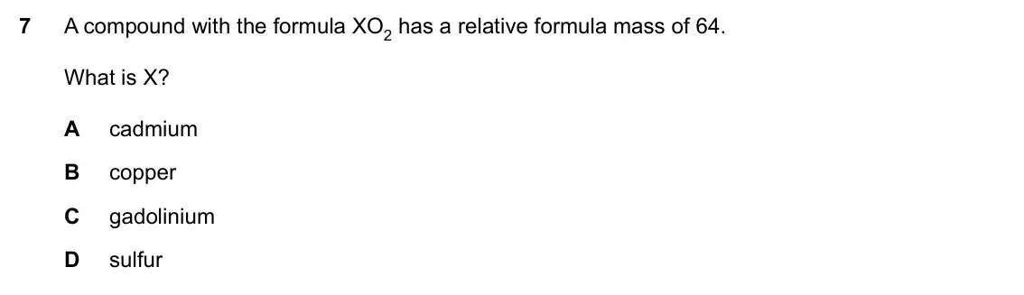 Specimen Paper 1, question 7: A compound with the formula XO2 has a relative formula mass of 64. What is X? A cadmium B copper C gadolinium D sulfur