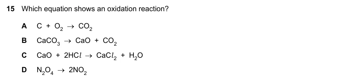 Specimen Paper 1, question 15: Which equation shows an oxidation reaction? A C + O2 → CO2 B CaCO3 → CaO + CO2 C CaO + 2HCl → CaCl 2 + H2O D N2O4 → 2NO2