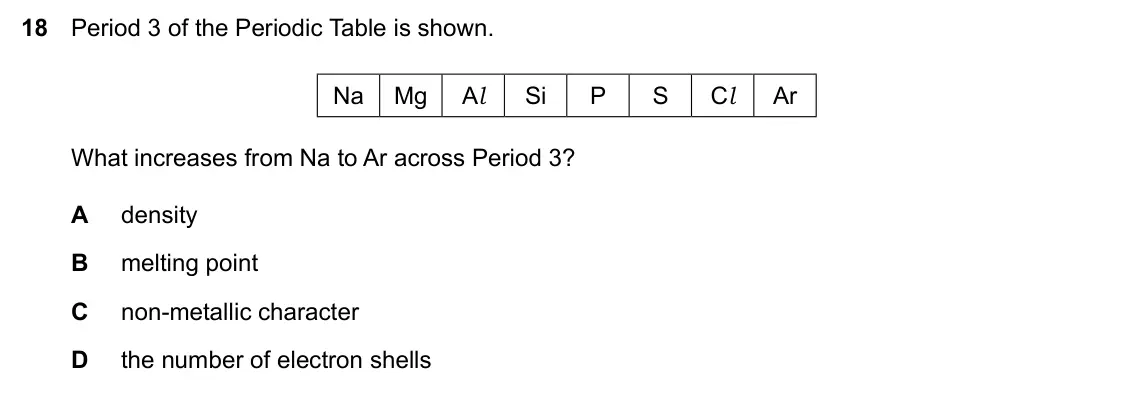 Specimen Paper 1, question 18: Period 3 of the Periodic Table is shown. Na Mg Al Si P S Cl Ar What increases from Na to Ar across Period 3? A density B melting point C non-metallic character 