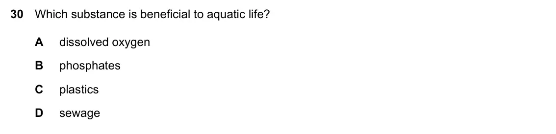 Specimen Paper 1, question 30: Which substance is beneficial to aquatic life? A dissolved oxygen B phosphates C plastics D sewage