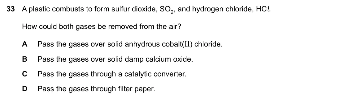 Specimen Paper 1, question 33: A plastic combusts to form sulfur dioxide, SO2, and hydrogen chloride, HCl. How could both gases be removed from the air? A Pass the gases over solid anhydrous 