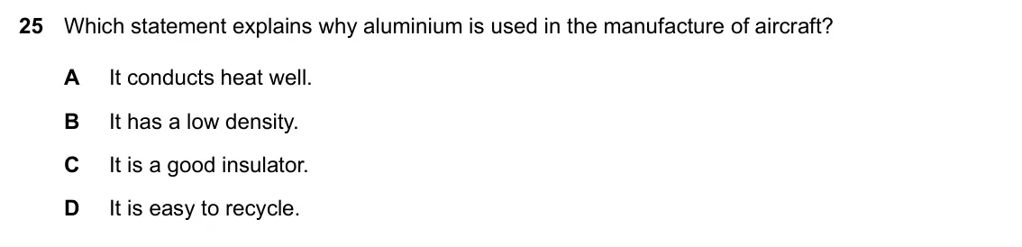 Specimen Paper 2, question 25: Which statement explains why aluminium is used in the manufacture of aircraft? A It conducts heat well. B It has a low density. C It is a good insulator. D It i