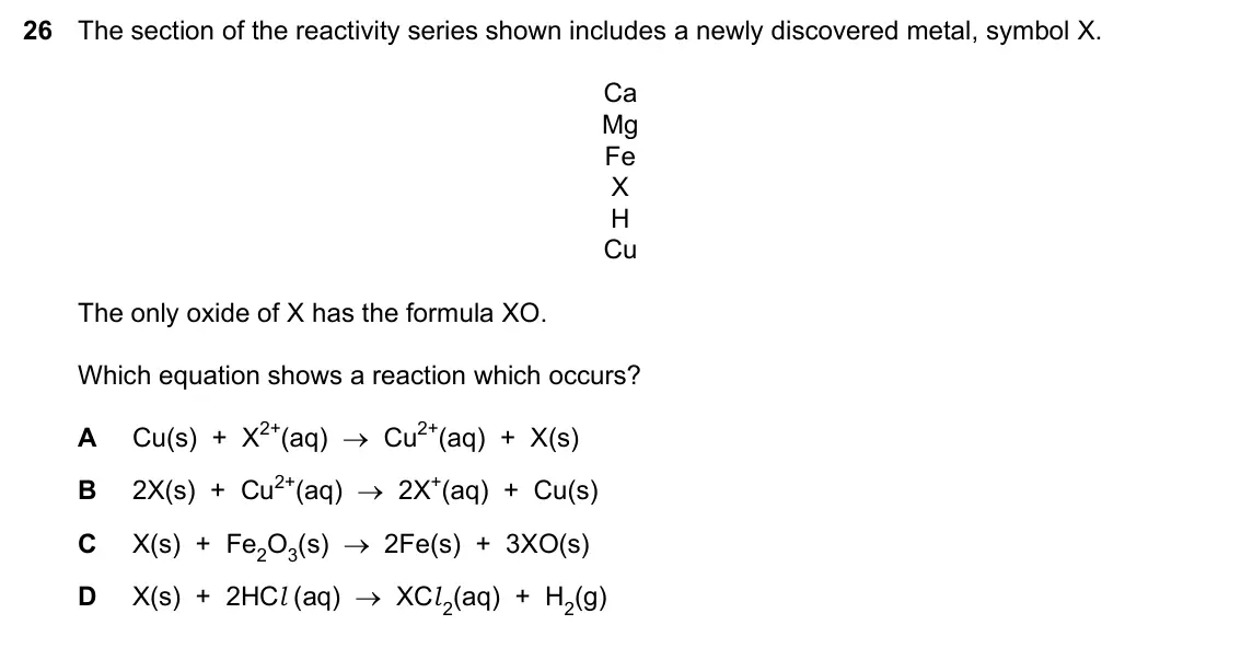 Specimen Paper 2, question 26: The section of the reactivity series shown includes a newly discovered metal, symbol X. Ca Mg Fe X H Cu The only oxide of X has the formula XO. Which equation s