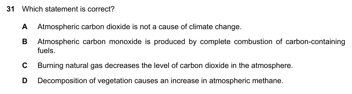 Specimen Paper 2, question 31: Which statement is correct? A Atmospheric carbon dioxide is not a cause of climate change. B Atmospheric carbon monoxide is produced by complete combustion of c
