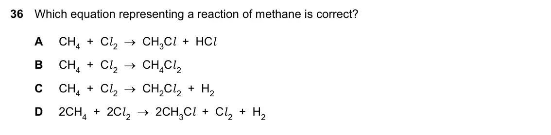 Specimen Paper 2, question 36: Which equation representing a reaction of methane is correct? A CH4 + Cl 2 → CH3Cl + HCl B CH4 + Cl 2 → CH4Cl 2 C CH4 + Cl 2 → CH2Cl 2 + H2 D 2CH4 + 2Cl 2 → 2CH