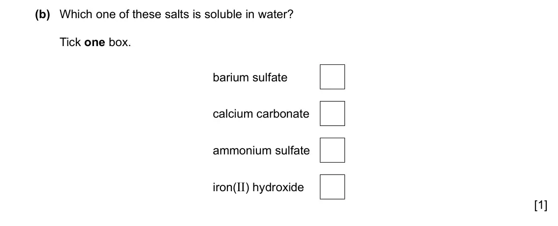 Specimen Paper 3, question 2(b): Which one of these salts is soluble in water? Tick one box. barium sulfate calcium carbonate ammonium sulfate iron(II) hydroxide [1]