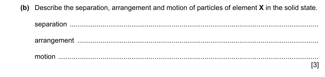 Specimen Paper 4, question 1(b): Describe the separation, arrangement and motion of particles of element X in the solid state. separation arrangement motion [3]