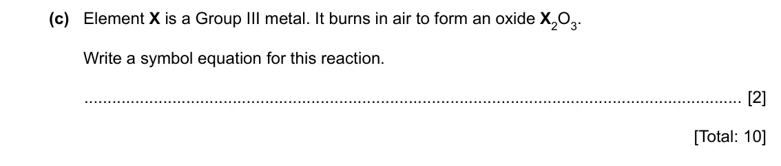 Specimen Paper 4, question 1(c): Element X is a Group III metal. It burns in air to form an oxide X2O3. Write a symbol equation for this reaction. [2] [Total: 10]