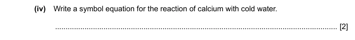Specimen Paper 4, question 2(c)(iv): Write a symbol equation for the reaction of calcium with cold water. [2]