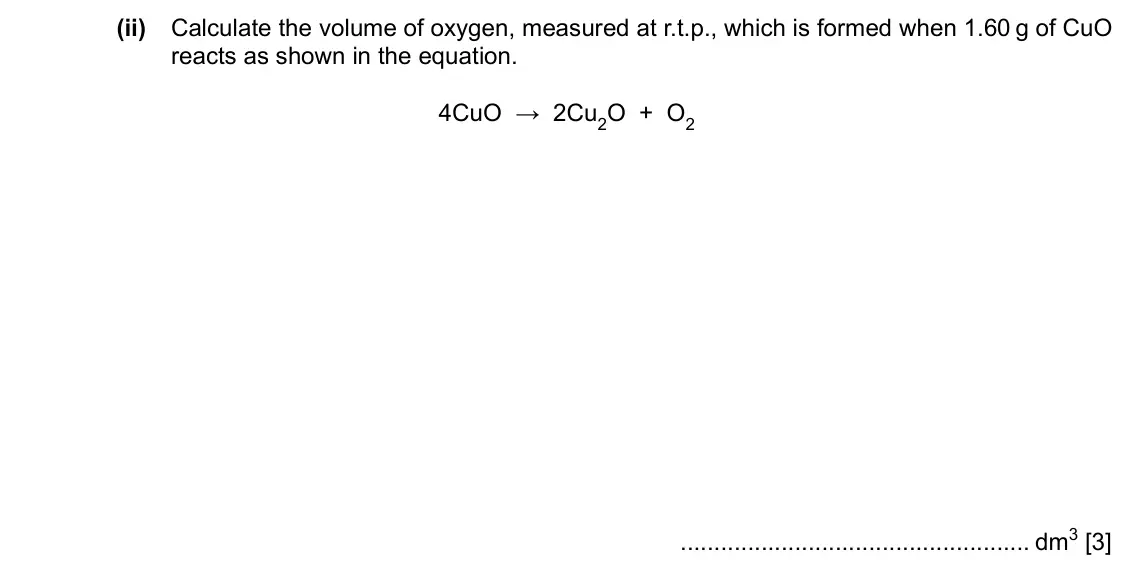 Specimen Paper 4, question 3(b)(ii): Calculate the volume of oxygen, measured at r.t.p., which is formed when 1.60 g of CuO reacts as shown in the equation. 4CuO → 2Cu2O + O2 dm3 [3]