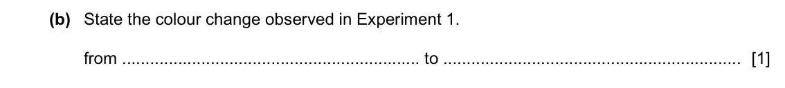 Specimen Paper 6, question 2(b): State the colour change observed in Experiment 1. from to [1]